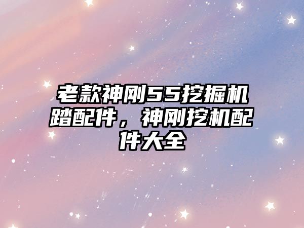 老款神剛55挖掘機(jī)踏配件，神剛挖機(jī)配件大全