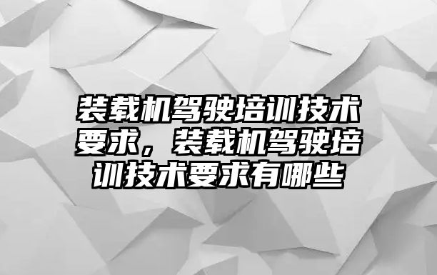 裝載機駕駛培訓技術要求，裝載機駕駛培訓技術要求有哪些