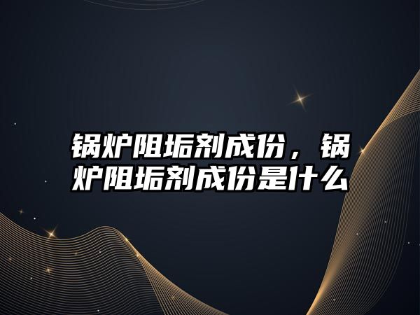 鍋爐阻垢劑成份，鍋爐阻垢劑成份是什么