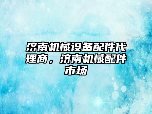 濟南機械設(shè)備配件代理商，濟南機械配件市場