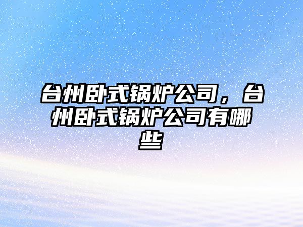 臺州臥式鍋爐公司，臺州臥式鍋爐公司有哪些