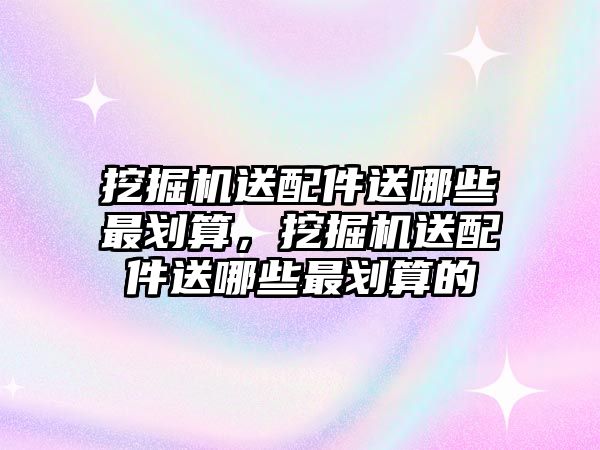 挖掘機送配件送哪些最劃算，挖掘機送配件送哪些最劃算的