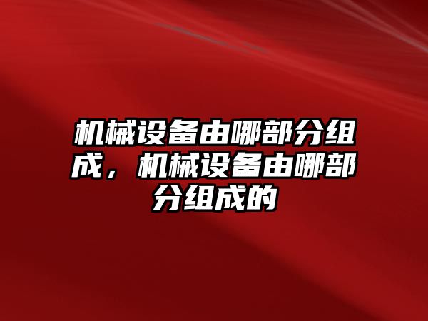 機械設(shè)備由哪部分組成，機械設(shè)備由哪部分組成的