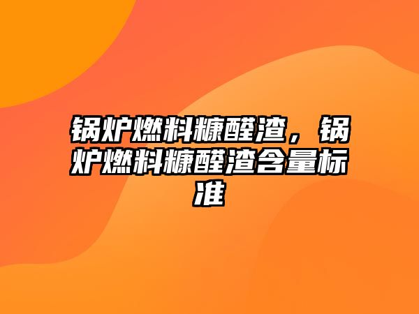 鍋爐燃料糠醛渣，鍋爐燃料糠醛渣含量標(biāo)準(zhǔn)