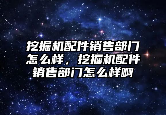 挖掘機(jī)配件銷售部門怎么樣，挖掘機(jī)配件銷售部門怎么樣啊