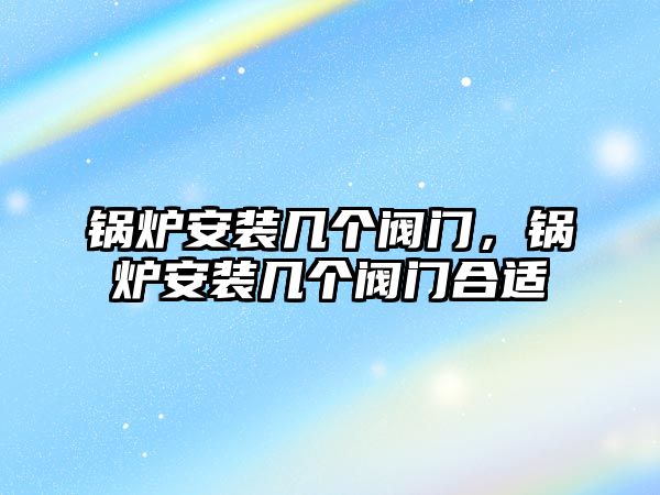 鍋爐安裝幾個閥門，鍋爐安裝幾個閥門合適