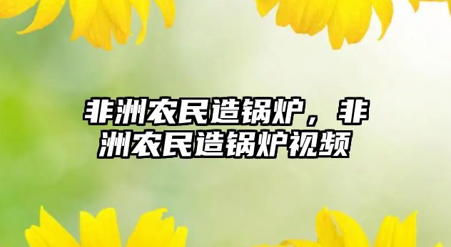 非洲農(nóng)民造鍋爐，非洲農(nóng)民造鍋爐視頻