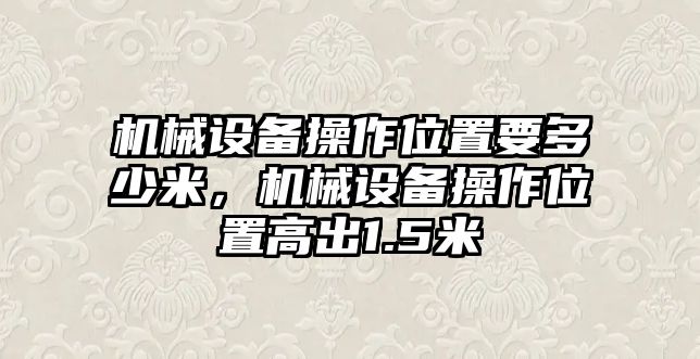 機(jī)械設(shè)備操作位置要多少米，機(jī)械設(shè)備操作位置高出1.5米