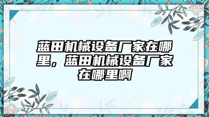 藍(lán)田機(jī)械設(shè)備廠家在哪里，藍(lán)田機(jī)械設(shè)備廠家在哪里啊