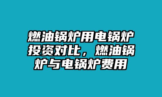 燃油鍋爐用電鍋爐投資對比，燃油鍋爐與電鍋爐費用