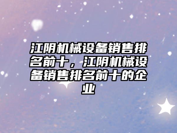 江陰機械設備銷售排名前十，江陰機械設備銷售排名前十的企業(yè)