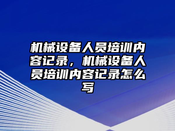 機械設(shè)備人員培訓(xùn)內(nèi)容記錄，機械設(shè)備人員培訓(xùn)內(nèi)容記錄怎么寫