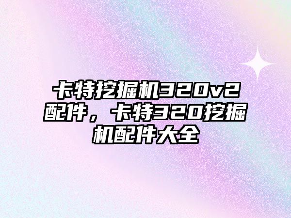 卡特挖掘機(jī)320v2配件，卡特320挖掘機(jī)配件大全