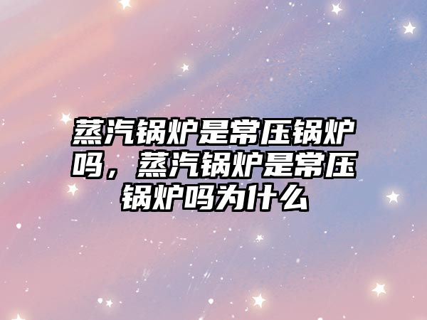 蒸汽鍋爐是常壓鍋爐嗎，蒸汽鍋爐是常壓鍋爐嗎為什么