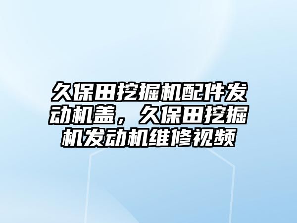 久保田挖掘機配件發(fā)動機蓋，久保田挖掘機發(fā)動機維修視頻