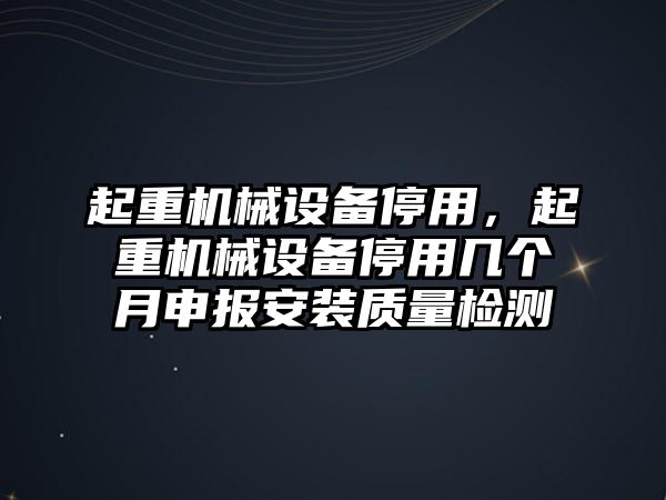 起重機(jī)械設(shè)備停用，起重機(jī)械設(shè)備停用幾個(gè)月申報(bào)安裝質(zhì)量檢測