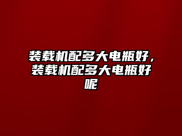 裝載機(jī)配多大電瓶好，裝載機(jī)配多大電瓶好呢