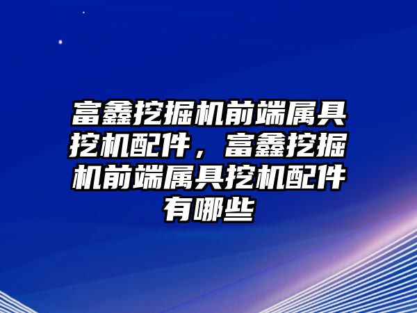 富鑫挖掘機前端屬具挖機配件，富鑫挖掘機前端屬具挖機配件有哪些