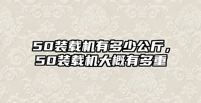 50裝載機(jī)有多少公斤，50裝載機(jī)大概有多重