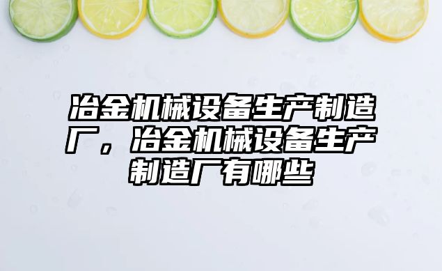 冶金機械設備生產(chǎn)制造廠，冶金機械設備生產(chǎn)制造廠有哪些