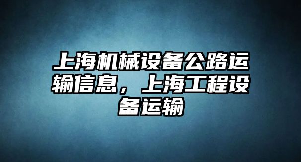 上海機(jī)械設(shè)備公路運(yùn)輸信息，上海工程設(shè)備運(yùn)輸