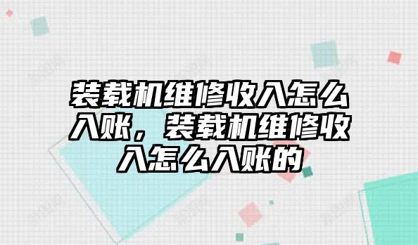 裝載機維修收入怎么入賬，裝載機維修收入怎么入賬的