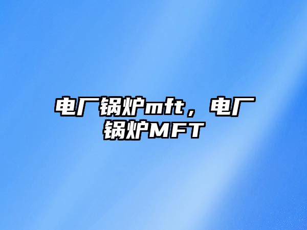 電廠鍋爐mft，電廠鍋爐MFT