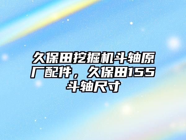 久保田挖掘機斗軸原廠配件，久保田155斗軸尺寸