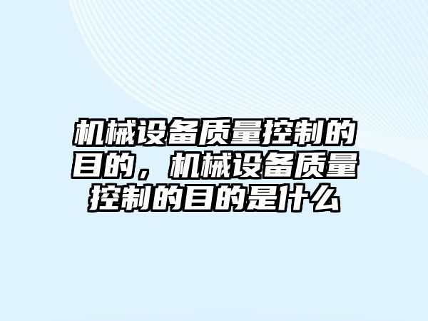 機械設(shè)備質(zhì)量控制的目的，機械設(shè)備質(zhì)量控制的目的是什么