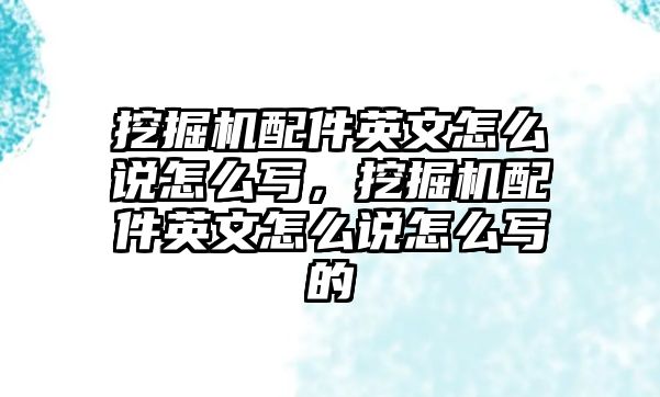 挖掘機配件英文怎么說怎么寫，挖掘機配件英文怎么說怎么寫的