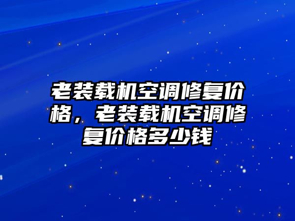 老裝載機(jī)空調(diào)修復(fù)價(jià)格，老裝載機(jī)空調(diào)修復(fù)價(jià)格多少錢(qián)