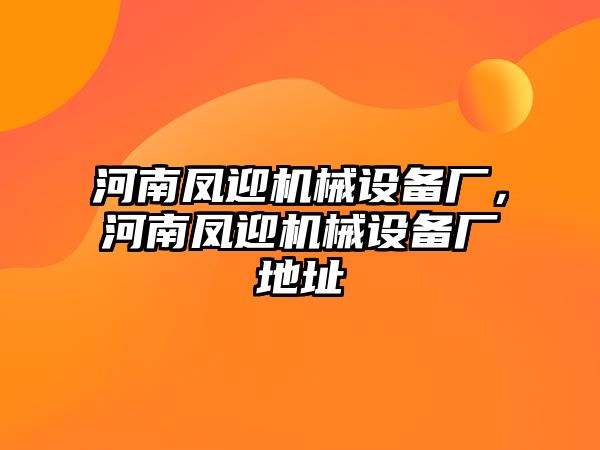 河南鳳迎機械設(shè)備廠，河南鳳迎機械設(shè)備廠地址