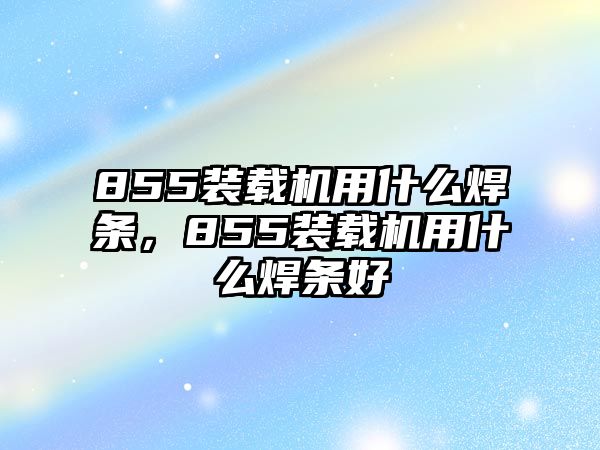 855裝載機(jī)用什么焊條，855裝載機(jī)用什么焊條好