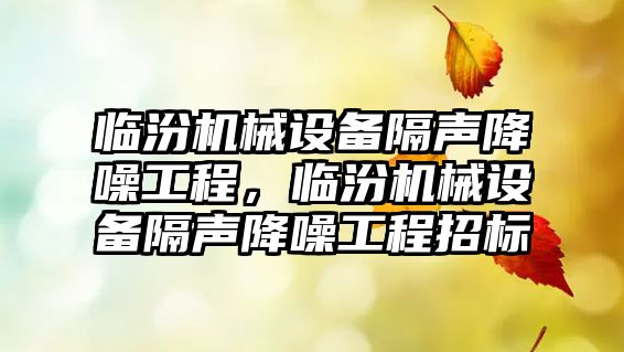 臨汾機械設(shè)備隔聲降噪工程，臨汾機械設(shè)備隔聲降噪工程招標(biāo)