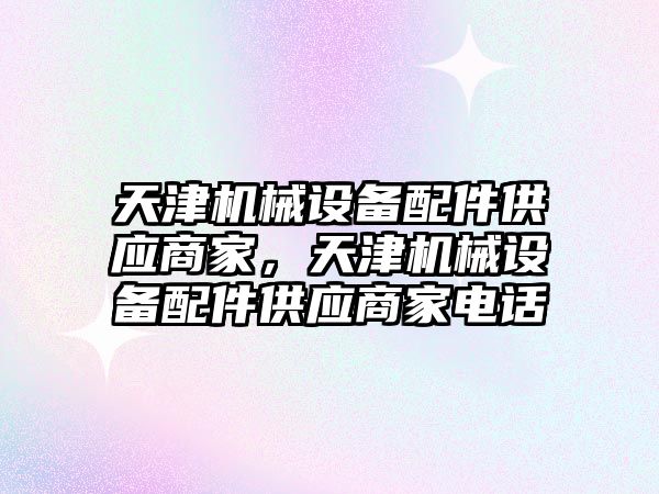 天津機械設(shè)備配件供應(yīng)商家，天津機械設(shè)備配件供應(yīng)商家電話