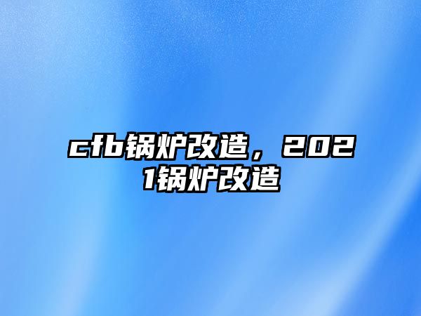 cfb鍋爐改造，2021鍋爐改造