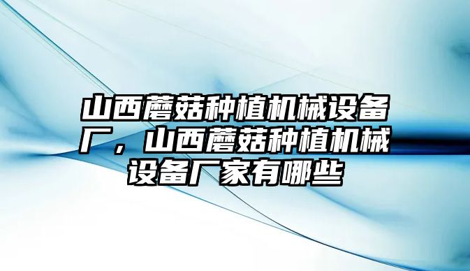 山西蘑菇種植機械設備廠，山西蘑菇種植機械設備廠家有哪些