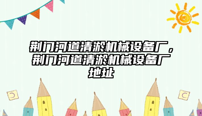 荊門河道清淤機械設(shè)備廠，荊門河道清淤機械設(shè)備廠地址