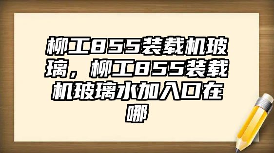 柳工855裝載機玻璃，柳工855裝載機玻璃水加入口在哪