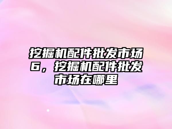 挖掘機(jī)配件批發(fā)市場6，挖掘機(jī)配件批發(fā)市場在哪里