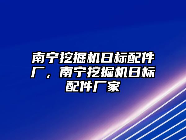 南寧挖掘機(jī)日標(biāo)配件廠，南寧挖掘機(jī)日標(biāo)配件廠家