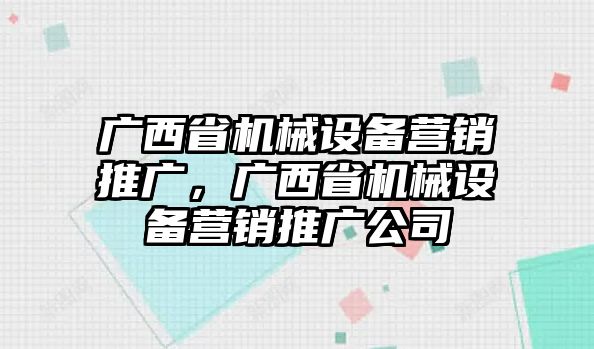 廣西省機械設(shè)備營銷推廣，廣西省機械設(shè)備營銷推廣公司