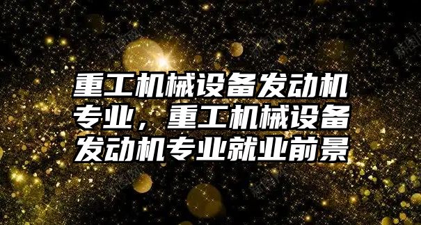 重工機械設(shè)備發(fā)動機專業(yè)，重工機械設(shè)備發(fā)動機專業(yè)就業(yè)前景