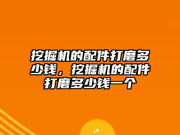 挖掘機的配件打磨多少錢，挖掘機的配件打磨多少錢一個