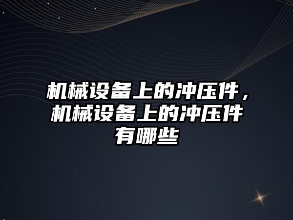 機械設備上的沖壓件，機械設備上的沖壓件有哪些