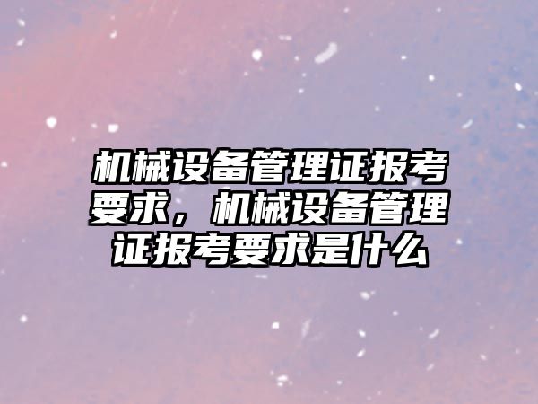 機械設備管理證報考要求，機械設備管理證報考要求是什么