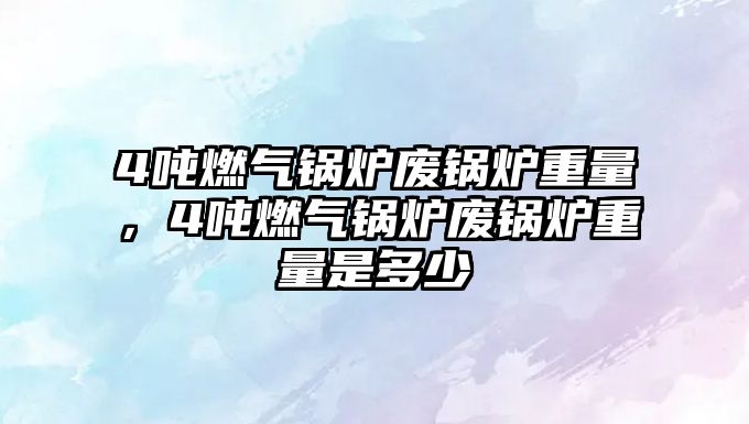 4噸燃?xì)忮仩t廢鍋爐重量，4噸燃?xì)忮仩t廢鍋爐重量是多少