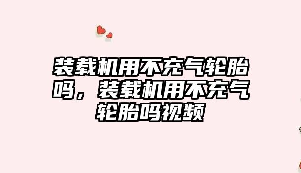 裝載機用不充氣輪胎嗎，裝載機用不充氣輪胎嗎視頻