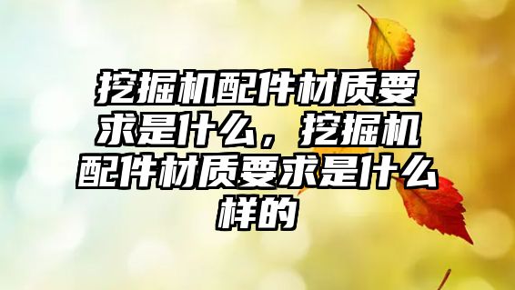 挖掘機配件材質(zhì)要求是什么，挖掘機配件材質(zhì)要求是什么樣的