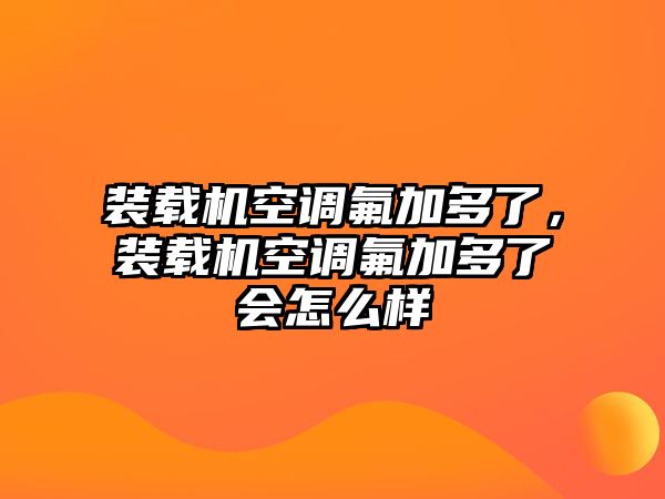 裝載機空調氟加多了，裝載機空調氟加多了會怎么樣